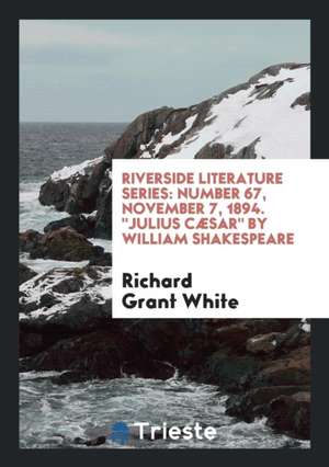 Riverside Literature Series: Number 67, November 7, 1894. Julius Cæsar by William Shakespeare de Richard Grant White