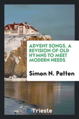 Advent Songs. a Revision of Old Hymns to Meet Modern Needs de Simon N. Patten