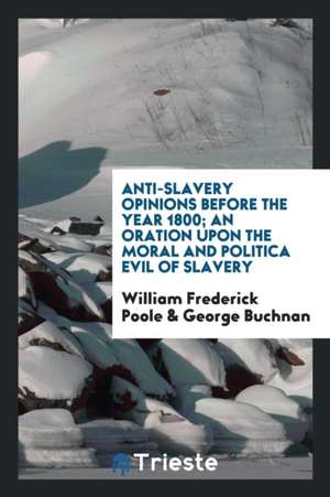 Anti-Slavery Opinions Before the Year 1800; An Oration Upon the Moral and Politica Evil of Slavery de William Frederick Poole