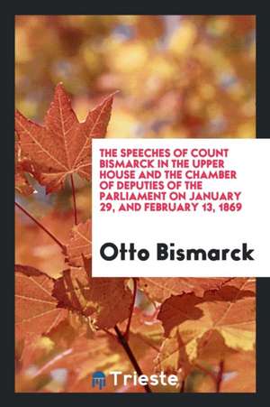 The Speeches of Count Bismarck in the Upper House and the Chamber of Deputies of the Parliament on January 29, and February 13, 1869 de Otto Bismarck