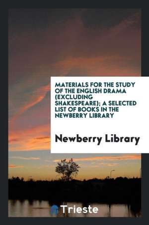 Materials for the Study of the English Drama (Excluding Shakespeare); A Selected List of Books in the Newberry Library de Newberry Library