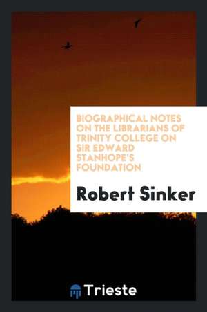 Biographical Notes on the Librarians of Trinity College on Sir Edward Stanhope's Foundation de Robert Sinker