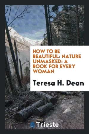 How to Be Beautiful: Nature Unmasked: A Book for Every Woman de Teresa H. Dean