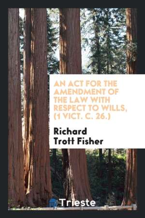 An ACT for the Amendment of the Law with Respect to Wills, (1 Vict. C. 26.) de Richard Trott Fisher