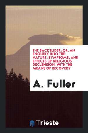 The Backslider; Or, an Enquiry Into the Nature, Symptoms, and Effects of Religious Declension ... de A. Fuller