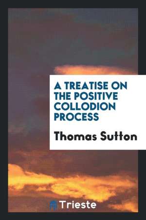 A Treatise on the Positive Collodion Process de Thomas Sutton