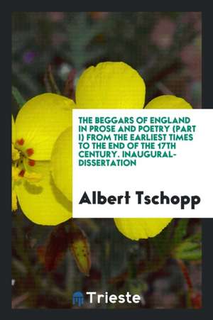 The Beggars of England in Prose and Poetry (Part I) from the Earliest Times to the End of the 17th Century. Inaugural-Dissertation de Albert Tschopp