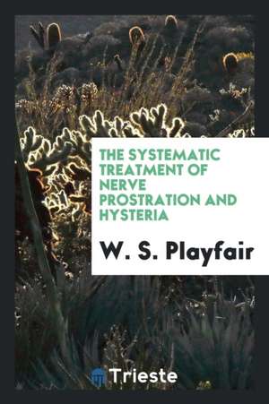 The Systematic Treatment of Nerve Prostration and Hysteria de W. S. Playfair