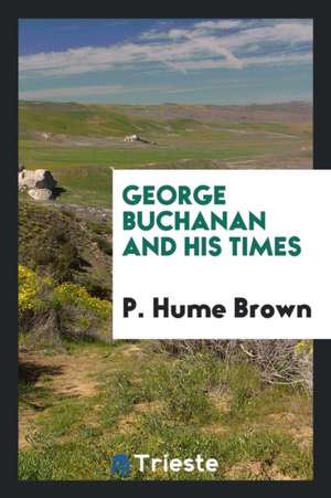 George Buchanan and His Times de P. Hume Brown