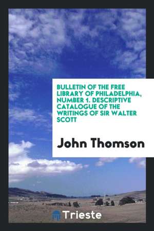 Bulletin of the Free Library of Philadelphia, Number 1. Descriptive Catalogue of the Writings of Sir Walter Scott de John Thomson