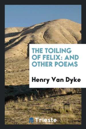 The Toiling of Felix: And Other Poems de Henry Van Dyke