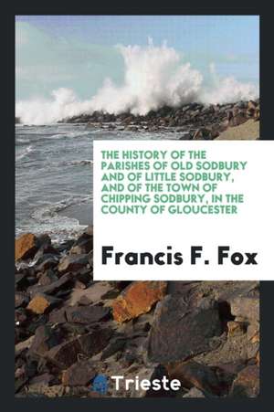 The History of the Parishes of Old Sodbury and of Little Sodbury, and of the ... de Francis F. Fox