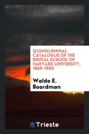 Quinquennial Catalogue of the Dental School of Harvard University, 1869-1900 de Waldo E. Boardman