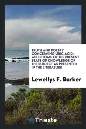 Truth and Poetry Concerning Uric Acid: An Epitome of the Present State of Knowledge of the Subject as Presented in the Literature de Lewellys F. Barker