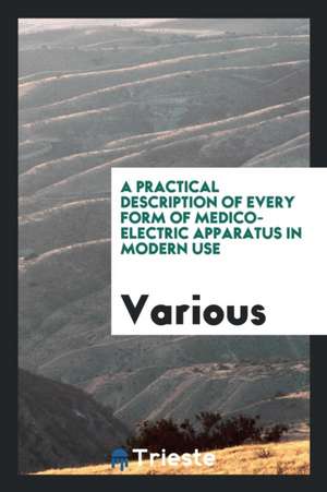 A Practical Description of Every Form of Medico-Electric Apparatus in Modern Use de Various