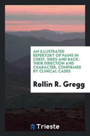 An Illustrated Repertory of Pains in Chest, Sides and Back: Their Direction and Character, Confirmed by Clinical Cases de Rollin R. Gregg