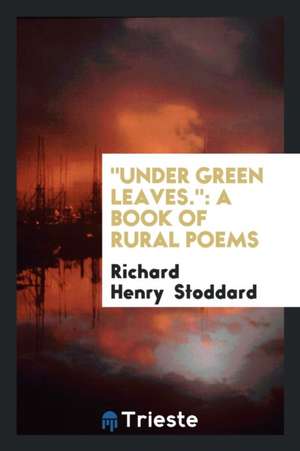 Under Green Leaves.: A Book of Rural Poems de Richard Henry Stoddard