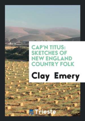 Cap'n Titus: Sketches of New England Country Folk de Clay Emery