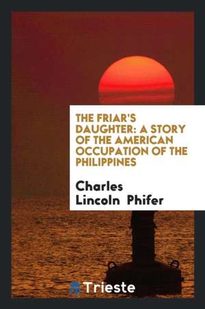 The Friar's Daughter: A Story of the American Occupation of the Philippines de Charles Lincoln Phifer