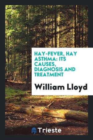 Hay-Fever, Hay Asthma: Its Causes, Diagnosis and Treatment de William Lloyd