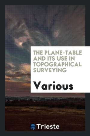 The Plane-Table and Its Use in Topographical Surveying de Various