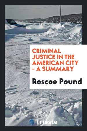 Criminal Justice in the American City - A Summary de Roscoe Pound