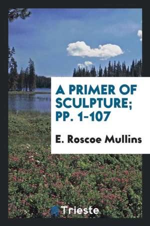 A Primer of Sculpture; Pp. 1-107 de E. Roscoe Mullins