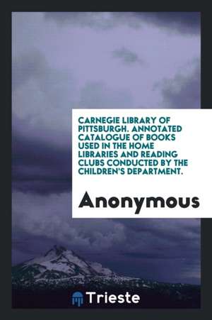 Carnegie Library of Pittsburgh. Annotated Catalogue of Books Used in the Home Libraries and Reading Clubs Conducted by the Children's Department. de Anonymous