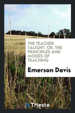 The Teacher Taught: Or, the Principles and Modes of Teaching de Emerson Davis