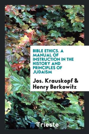 Bible Ethics. a Manual of Instruction in the History and Principles of Judaism de Jos Krauskopf