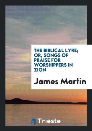 The Biblical Lyre; Or, Songs of Praise for Worshippers in Zion de James Martin