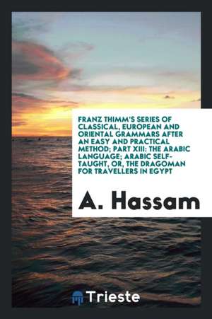 Franz Thimm's Series of Classical, European and Oriental Grammars After an Easy and Practical Method; Part XIII: The Arabic Language; Arabic Self-Taug de A. Hassam