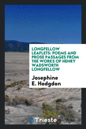 Longfellow Leaflets: Poems and Prose Passages from the Works of Henry Wadsworth Longfellow de Josephine E. Hodgdon