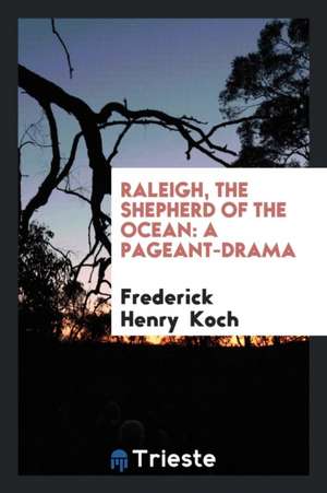 Raleigh, the Shepherd of the Ocean: A Pageant-Drama de Frederick Henry Koch