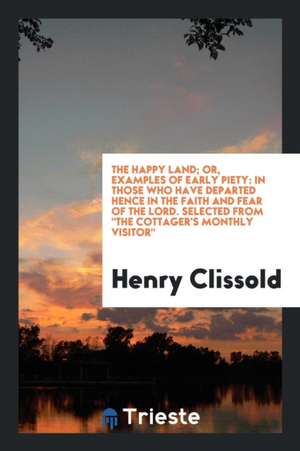 The Happy Land; Or, Examples of Early Piety: In Those Who Have Departed Hence in the Faith and Fear of the Lord. Selected from the Cottager's Monthly de Henry Clissold