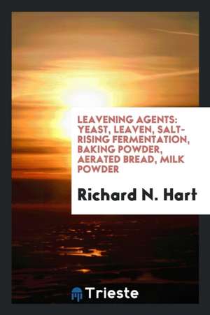 Leavening Agents: Yeast, Leaven, Salt-Rising Fermentation, Baking Powder, Aerated Bread, Milk Powder de Richard N. Hart