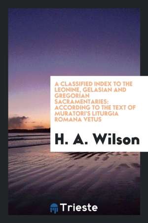 A Classified Index to the Leonine, Gelasian and Gregorian Sacramentaries: According to the Text of Muratori's Liturgia Romana Vetus de H. A. Wilson