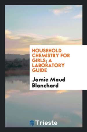 Household Chemistry for Girls; A Laboratory Guide de Jamie Maud Blanchard