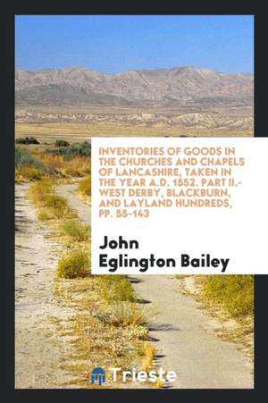 Inventories of Goods in the Churches and Chapels of the Hundreds of Salford, West Derby ... de John Eglington Bailey