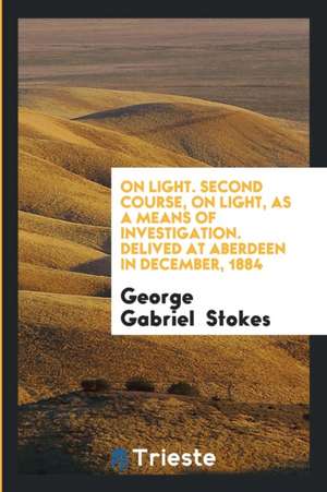 On Light. Second Course, on Light, as a Means of Investigation. Delived at Aberdeen in December, 1884 de George Gabriel Stokes