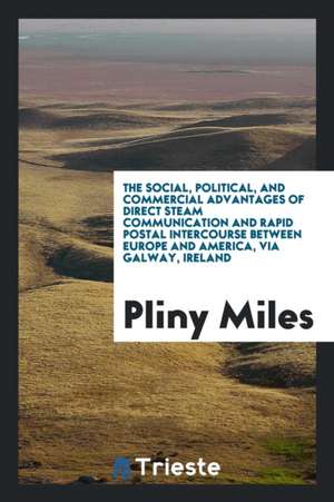 The Social, Political, and Commercial Advantages of Direct Steam Communication and Rapid Postal Intercourse Between Europe and America, Via Galway, Ir de Pliny Miles