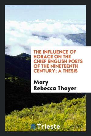 The Influence of Horace on the Chief English Poets of the Nineteenth Century ... de Mary Rebecca Thayer