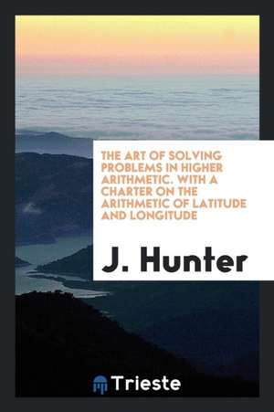 The Art of Solving Problems in Higher Arithmetic. with a Charter on the Arithmetic of Latitude and Longitude de J. Hunter