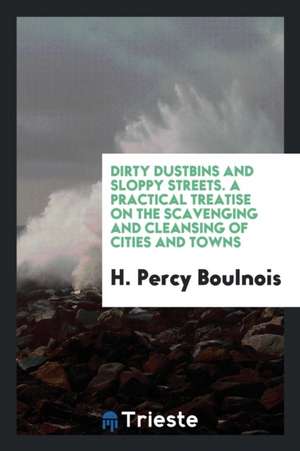 Dirty Dustbins and Sloppy Streets. a Practical Treatise on the Scavenging and Cleansing of Cities and Towns de H. Percy Boulnois