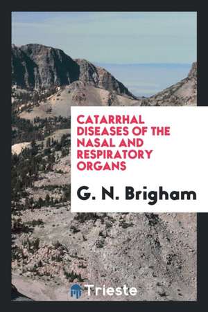 Catarrhal Diseases of the Nasal and Respiratory Organs de G. N. Brigham