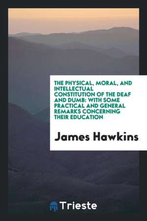 The Physical, Moral, and Intellectual Constitution of the Deaf and Dumb: With Some Practical and General Remarks Concerning Their Education de James Hawkins