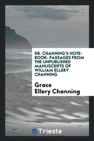 Dr. Channing's Note-Book: Passages from the Unpublished Manuscripts of William Ellery Channing de Grace Ellery Channing