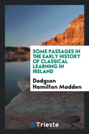 Some Passages in the Early History of Classical Learning in Ireland de Dodgson Hamilton Madden