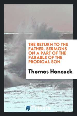 The Return to the Father. Sermons on a Part of the Parable of the Prodigal Son de Thomas Hancock