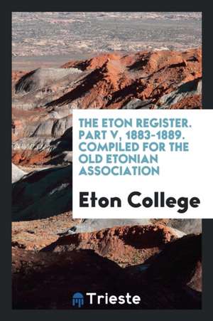 The Eton Register. Part V, 1883-1889. Compiled for the Old Etonian Association de Eton College